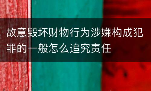 故意毁坏财物行为涉嫌构成犯罪的一般怎么追究责任