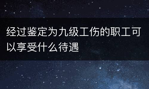 经过鉴定为九级工伤的职工可以享受什么待遇
