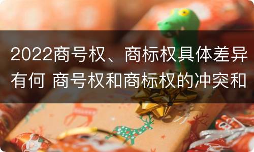2022商号权、商标权具体差异有何 商号权和商标权的冲突和解决