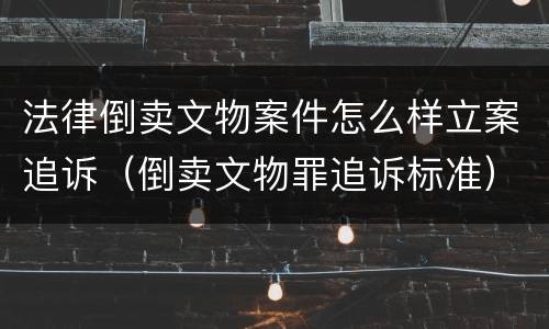 法律倒卖文物案件怎么样立案追诉（倒卖文物罪追诉标准）