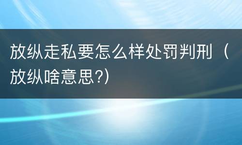 放纵走私要怎么样处罚判刑（放纵啥意思?）