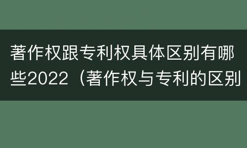 著作权跟专利权具体区别有哪些2022（著作权与专利的区别）