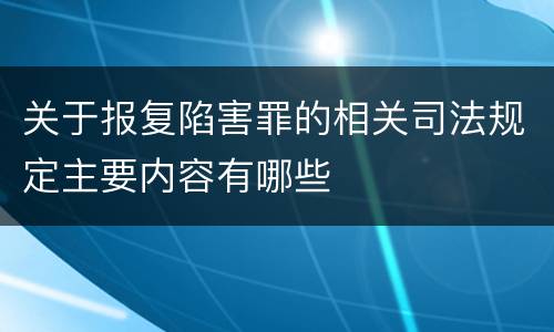 关于报复陷害罪的相关司法规定主要内容有哪些