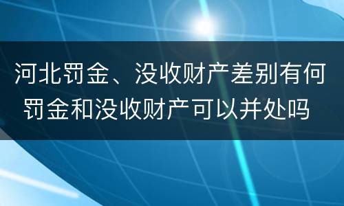 河北罚金、没收财产差别有何 罚金和没收财产可以并处吗