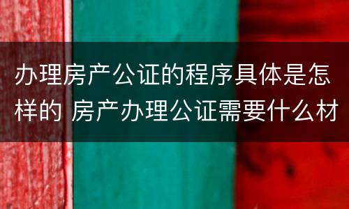 办理房产公证的程序具体是怎样的 房产办理公证需要什么材料