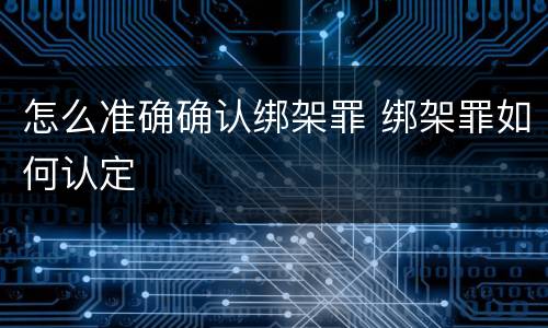 怎么准确确认绑架罪 绑架罪如何认定