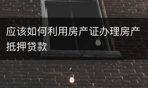 应该如何利用房产证办理房产抵押贷款