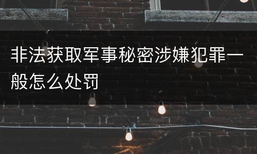 非法获取军事秘密涉嫌犯罪一般怎么处罚