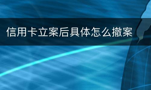 信用卡立案后具体怎么撤案
