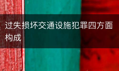 过失损坏交通设施犯罪四方面构成