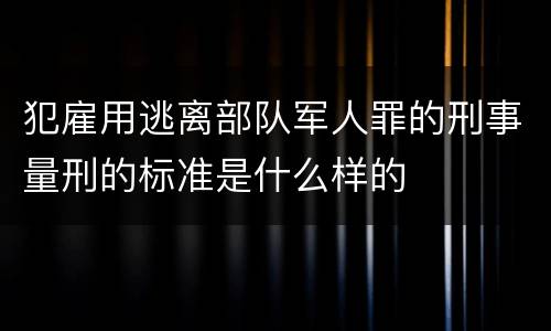 犯雇用逃离部队军人罪的刑事量刑的标准是什么样的 犯雇用逃离部队军人罪的刑事量刑的标准是什么样的