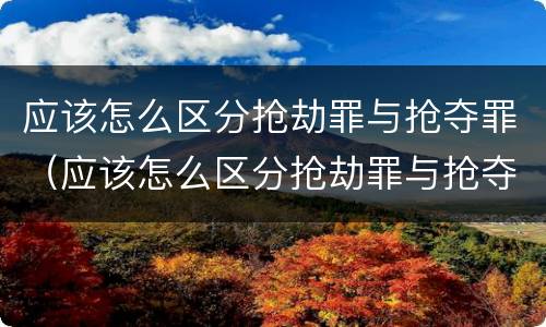 应该怎么区分抢劫罪与抢夺罪（应该怎么区分抢劫罪与抢夺罪呢）