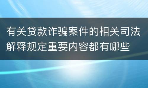 有关贷款诈骗案件的相关司法解释规定重要内容都有哪些
