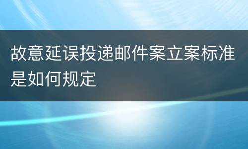 故意延误投递邮件案立案标准是如何规定