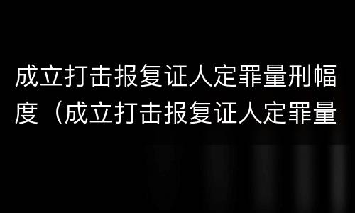 成立打击报复证人定罪量刑幅度（成立打击报复证人定罪量刑幅度大吗）