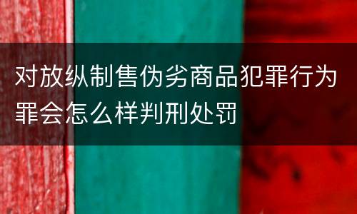 对放纵制售伪劣商品犯罪行为罪会怎么样判刑处罚
