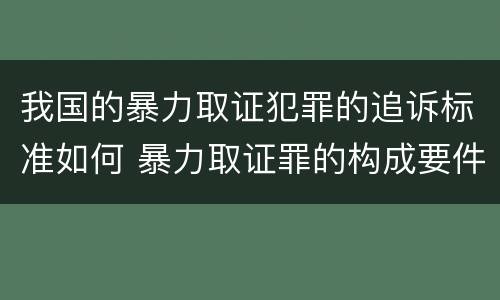 我国的暴力取证犯罪的追诉标准如何 暴力取证罪的构成要件