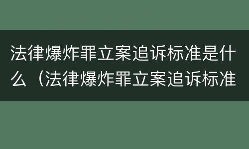 法律爆炸罪立案追诉标准是什么（法律爆炸罪立案追诉标准是什么时候实施）