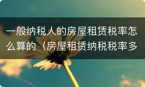 一般纳税人的房屋租赁税率怎么算的（房屋租赁纳税税率多少）