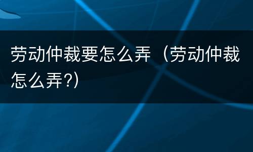 劳动仲裁要怎么弄（劳动仲裁怎么弄?）