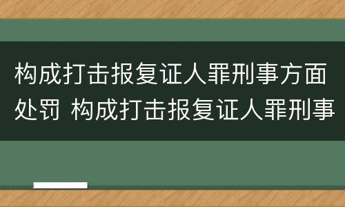 构成打击报复证人罪刑事方面处罚 构成打击报复证人罪刑事方面处罚标准