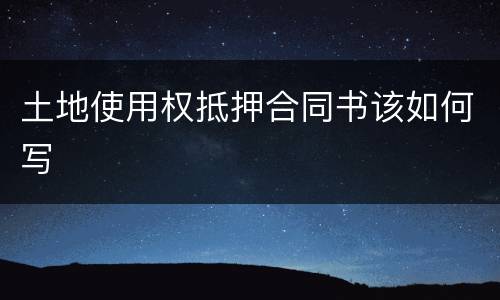 土地使用权抵押合同书该如何写