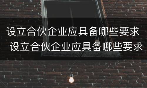 设立合伙企业应具备哪些要求 设立合伙企业应具备哪些要求和标准