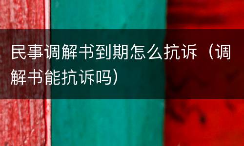 民事调解书到期怎么抗诉（调解书能抗诉吗）
