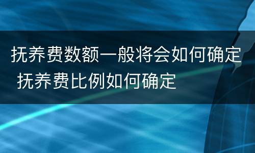 抚养费数额一般将会如何确定 抚养费比例如何确定