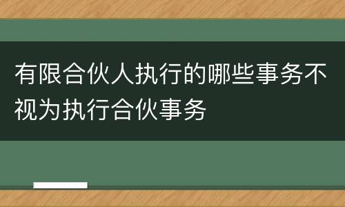 有限合伙人执行的哪些事务不视为执行合伙事务
