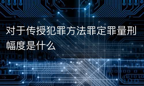 对于传授犯罪方法罪定罪量刑幅度是什么