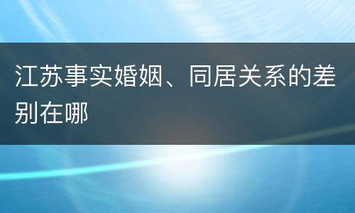 江苏事实婚姻、同居关系的差别在哪