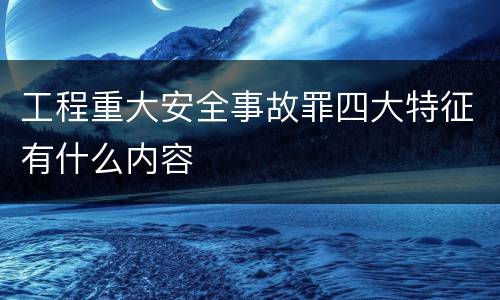 工程重大安全事故罪四大特征有什么内容