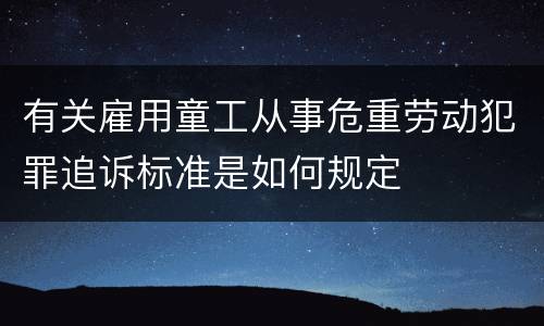 有关雇用童工从事危重劳动犯罪追诉标准是如何规定