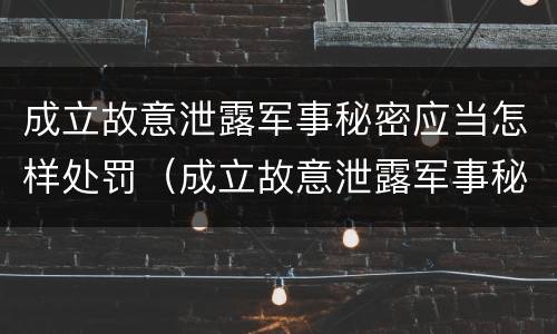 成立故意泄露军事秘密应当怎样处罚（成立故意泄露军事秘密应当怎样处罚）