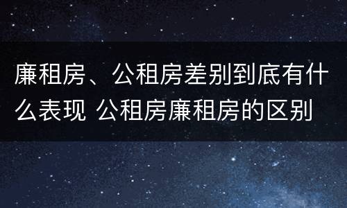 廉租房、公租房差别到底有什么表现 公租房廉租房的区别