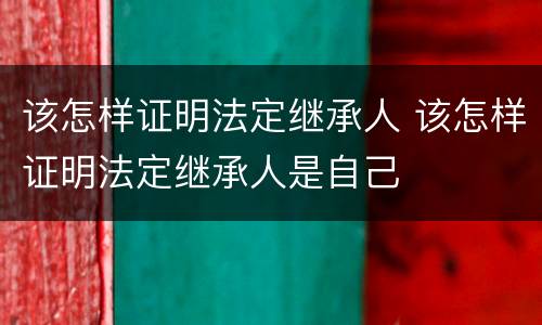 该怎样证明法定继承人 该怎样证明法定继承人是自己