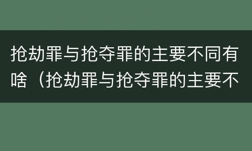 抢劫罪与抢夺罪的主要不同有啥（抢劫罪与抢夺罪的主要不同有啥关系）