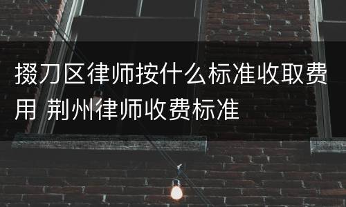 掇刀区律师按什么标准收取费用 荆州律师收费标准