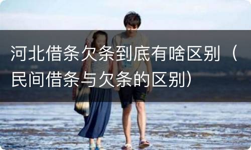 河北借条欠条到底有啥区别（民间借条与欠条的区别）