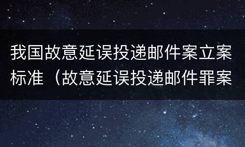 我国故意延误投递邮件案立案标准（故意延误投递邮件罪案例）