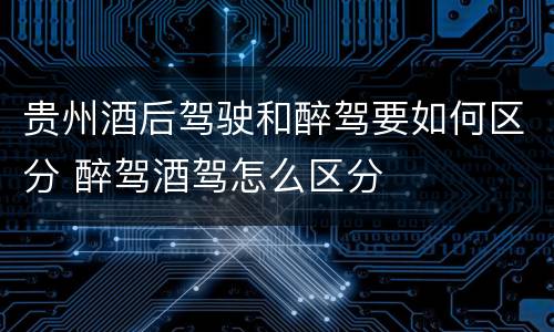 贵州酒后驾驶和醉驾要如何区分 醉驾酒驾怎么区分