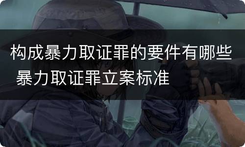 构成暴力取证罪的要件有哪些 暴力取证罪立案标准