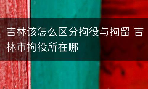 吉林该怎么区分拘役与拘留 吉林市拘役所在哪