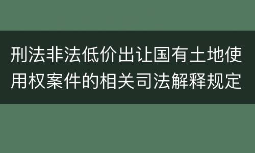 刑法非法低价出让国有土地使用权案件的相关司法解释规定主要内容