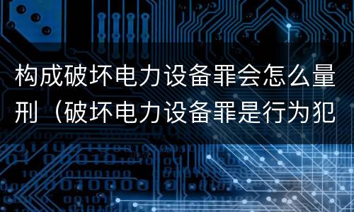 构成破坏电力设备罪会怎么量刑（破坏电力设备罪是行为犯吗）
