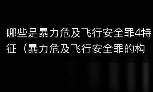哪些是暴力危及飞行安全罪4特征（暴力危及飞行安全罪的构成要件）