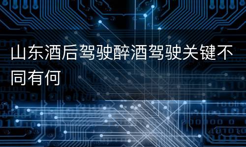 山东酒后驾驶醉酒驾驶关键不同有何