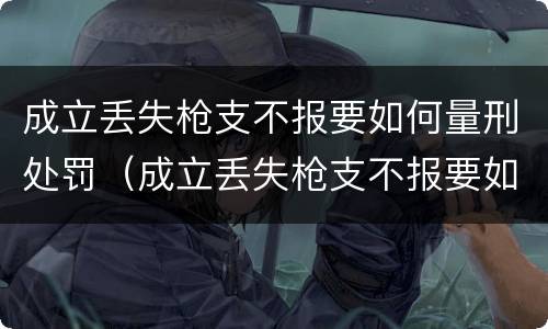 成立丢失枪支不报要如何量刑处罚（成立丢失枪支不报要如何量刑处罚决定）