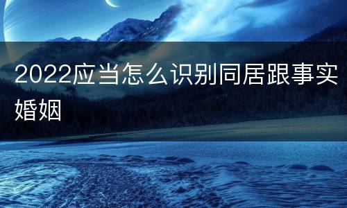 2022应当怎么识别同居跟事实婚姻